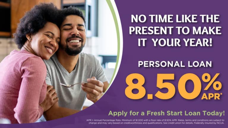 No Time Like The Present To Make It Your Year! Personal Loan 8.50% APR* Apply for a Fresh Start Loan Today! APR = Annual Percentage Rate. Minimum of $1,000 with a floor rate of 8.50% APR. Rates, terms and conditions are subject to change and may vary based on creditworthiness and qualifications. See credit union for details. Federally insured by NCUA.