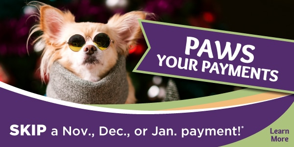 Paws Your Payments - Skip a Nov., Dec., or Jan payment! Learn More